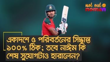 একাদশে ৫ পরিবর্তনের সিদ্ধান্ত ১০০% ঠিক; তবে নাঈম কি শেষ সুযোগটাও হারালেন?