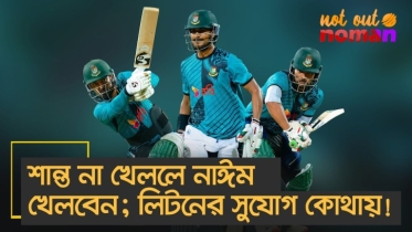 শান্ত না খেললে নাঈম খেলবেন; লিটনের তো কোনো সুযোগই নেই!